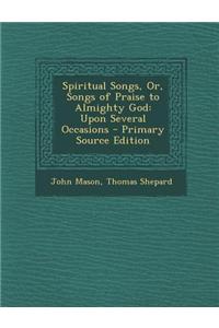 Spiritual Songs, Or, Songs of Praise to Almighty God: Upon Several Occasions - Primary Source Edition