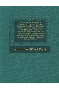 The A-B-C of Aviation: A Complete, Practical Treatise Outlining Clearly the Elements of Aeronautical Engineering, with Special Reference to S