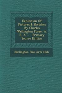 Exhibition of Pictures & Sketches by Charles Wellington Furse, A. R. A....