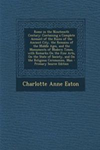Rome in the Nineteenth Century: Containing a Complete Account of the Ruins of the Ancient City, the Remains of the Middle Ages, and the Monuments of Modern Times, with Remarks on the Fine Arts, on the State of Society, and on the Religious Ceremoni