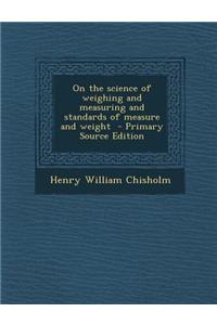 On the Science of Weighing and Measuring and Standards of Measure and Weight - Primary Source Edition