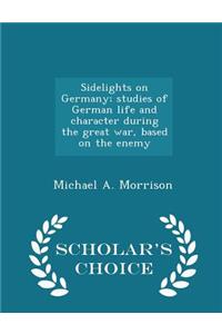 Sidelights on Germany; Studies of German Life and Character During the Great War, Based on the Enemy - Scholar's Choice Edition