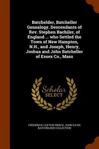 Batchelder, Batcheller Genealogy. Descendants of REV. Stephen Bachiler, of England ... Who Settled the Town of New Hampton, N.H., and Joseph, Henry, Joshua and John Batcheller of Essex Co., Mass