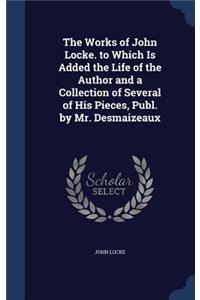 Works of John Locke. to Which Is Added the Life of the Author and a Collection of Several of His Pieces, Publ. by Mr. Desmaizeaux
