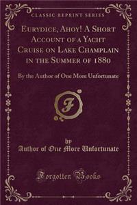 Eurydice, Ahoy! a Short Account of a Yacht Cruise on Lake Champlain in the Summer of 1880: By the Author of One More Unfortunate (Classic Reprint)