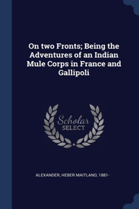 On two Fronts; Being the Adventures of an Indian Mule Corps in France and Gallipoli