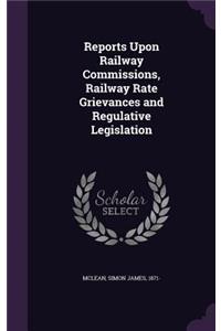 Reports Upon Railway Commissions, Railway Rate Grievances and Regulative Legislation