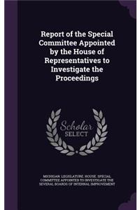 Report of the Special Committee Appointed by the House of Representatives to Investigate the Proceedings