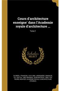 Cours D'Architecture Enseigne Dans L'Academie Royale D'Architecture ...; Tome 1