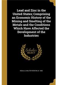 Lead and Zinc in the United States; Comprising an Economic History of the Mining and Smelting of the Metals and the Conditions Which Have Affected the Development of the Industries