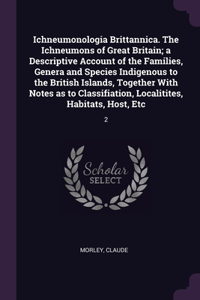 Ichneumonologia Brittannica. The Ichneumons of Great Britain; a Descriptive Account of the Families, Genera and Species Indigenous to the British Islands, Together With Notes as to Classifiation, Localitites, Habitats, Host, Etc