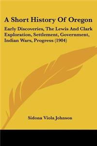 Short History Of Oregon: Early Discoveries, The Lewis And Clark Exploration, Settlement, Government, Indian Wars, Progress (1904)