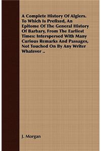 A Complete History Of Algiers. To Which Is Prefixed, An Epitome Of The General History Of Barbary, From The Earliest Times