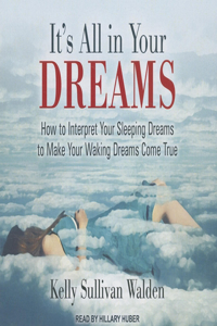 It's All in Your Dreams: How to Interpret Your Sleeping Dreams to Make Your Waking Dreams Come True