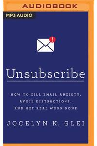 Unsubscribe: How to Kill Email Anxiety, Avoid Distractions, and Get Real Work Done: How to Kill Email Anxiety, Avoid Distractions, and Get Real Work Done