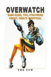 Overwatch Game Guide Tips, Strategies Reddit, Cheats Unofficial: Beat Your Opponents!: Beat Your Opponents!
