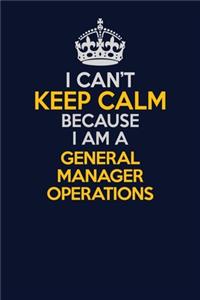 I Can't Keep Calm Because I Am A General Manager Operations