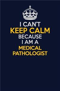 I Can't Keep Calm Because I Am A Medical Pathologist