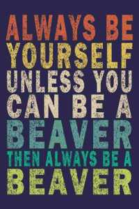 Always Be Yourself Unless You Can Be A Beaver Then Always Be A Beaver