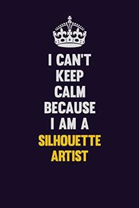 I Can't Keep Calm Because I Am A Silhouette Artist