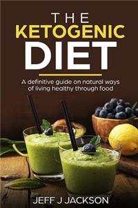 Ketogenic Diet a Definitive Guide on Natural Ways of Living Healthy Through Food