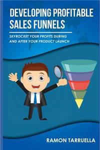 Developing Profitable Sales Funnels: Skyrocket Your Profits During and After Your Product Launch