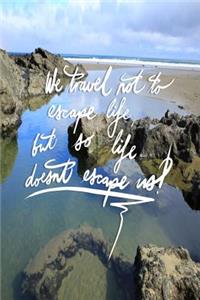 We Travel not to escape life, but so life doesn't escape us