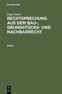 Hugo Glaser: Rechtsprechung Aus Dem Bau-, Grundstücks- Und Nachbarrecht. Band 1
