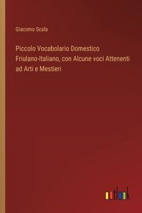 Piccolo Vocabolario Domestico Friulano-Italiano, con Alcune voci Attenenti ad Arti e Mestieri