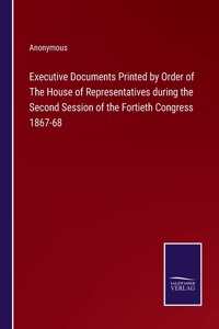 Executive Documents Printed by Order of The House of Representatives during the Second Session of the Fortieth Congress 1867-68