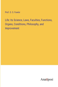 Life: Its Science, Laws, Faculties, Functions, Organs, Conditions, Philosophy, and Improvement