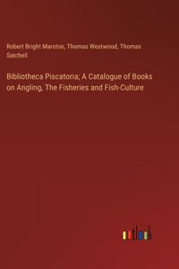 Bibliotheca Piscatoria; A Catalogue of Books on Angling, The Fisheries and Fish-Culture
