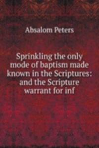 Sprinkling the only mode of baptism made known in the Scriptures: and the Scripture warrant for inf