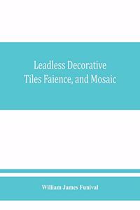 Leadless decorative tiles, faience, and mosaic, comprising notes and excerpts on the history, materials, manufacture & use of ornamental flooring tiles, ceramic mosaic, and decorative tiles and faience with Complete series of recipes for Tile-Bodie