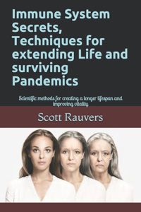 Immune System Secrets, Techniques for extending Life and surviving Pandemics: Scientific methods for creating a longer lifespan and improving vitality