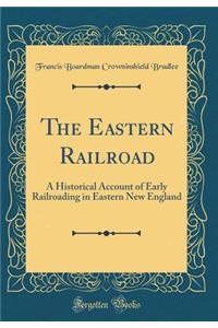 The Eastern Railroad: A Historical Account of Early Railroading in Eastern New England (Classic Reprint)