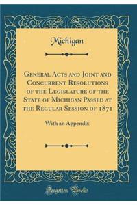 General Acts and Joint and Concurrent Resolutions of the Legislature of the State of Michigan Passed at the Regular Session of 1871: With an Appendix (Classic Reprint)