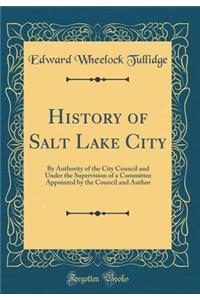 History of Salt Lake City: By Authority of the City Council and Under the Supervision of a Committee Appointed by the Council and Author (Classic Reprint)