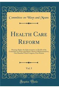 Health Care Reform, Vol. 5: Hearings Before the Subcommittee on Health of the Committee on Ways and Means, House of Representatives, One Hundred Third Congress, First Session (Classic Reprint)