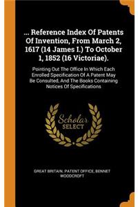 ... Reference Index of Patents of Invention, from March 2, 1617 (14 James I.) to October 1, 1852 (16 Victoriae).