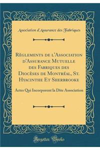 RÃ¨glements de l'Association d'Assurance Mutuelle Des Fabriques Des DiocÃ¨ses de MontrÃ©al, St. Hyacinthe Et Sherbrooke: Actes Qui Incorporent La Dite Association (Classic Reprint)