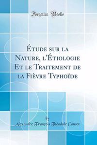 Étude sur la Nature, l'Étiologie Et le Traitement de la Fièvre Typhoïde (Classic Reprint)