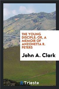 Young Disciple; Or, a Memoir of Anzonetta R. Peters