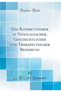 Das Kindbettfieber in Nosologischer, Geschichtlicher Und Therapeutischer Beziehung (Classic Reprint)