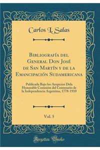 BibliografÃ­a del General Don JosÃ© de San MartÃ­n Y de la EmancipaciÃ³n Sudamericana, Vol. 5: Publicada Bajo Los Auspicios Dela Honorable ComisiÃ³n del Centenario de la Independencia Argentina, 1778-1910 (Classic Reprint)