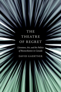 Theatre of Regret: Literature, Art, and the Politics of Reconciliation in Canada