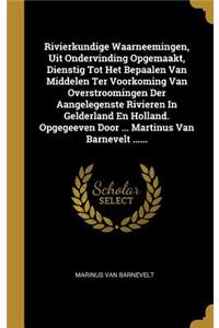 Rivierkundige Waarneemingen, Uit Ondervinding Opgemaakt, Dienstig Tot Het Bepaalen Van Middelen Ter Voorkoming Van Overstroomingen Der Aangelegenste Rivieren In Gelderland En Holland. Opgegeeven Door ... Martinus Van Barnevelt ......