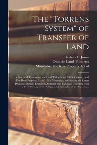 "Torrens System" of Transfer of Land [microform]: a Practical Treatise on the Land Titles Act of 1885, Ontario, and The Real Property Act of 1885, Manitoba, Embracing the Latest Decisions Both in En