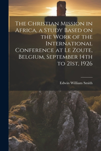 Christian Mission in Africa, a Study Based on the Work of the International Conference at Le Zoute, Belgium, September 14th to 21st, 1926