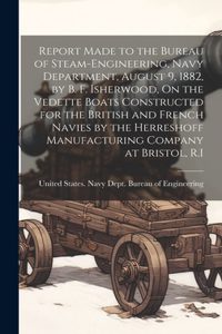 Report Made to the Bureau of Steam-Engineering, Navy Department, August 9, 1882, by B. F. Isherwood, On the Vedette Boats Constructed for the British and French Navies by the Herreshoff Manufacturing Company at Bristol, R.I